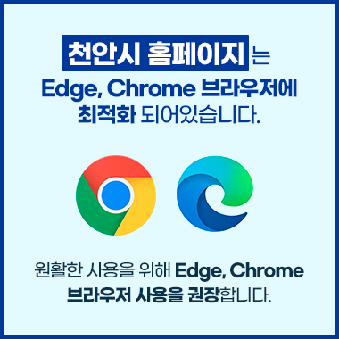 천안시 홈페이지는 Edge, Chrome브라우저에 최적화 되어 있습니다
원활한 사용을 위해 Edge, Chrome 브라우저 사용을 권장합니다.